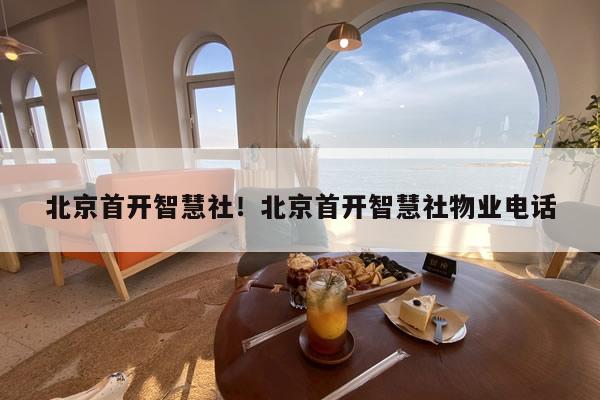 北京首开智慧社!北京首开智慧社物业电话